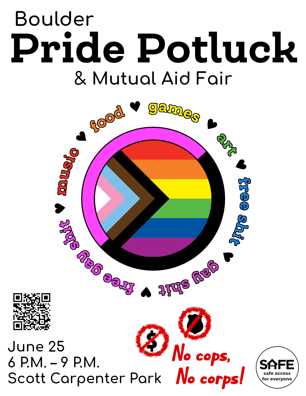 Flyer with text "Boulder Pride Potluck & Mutual Aid Fair, June 25, 6 P.M. – 9 P.M., Scott Carpenter Park." In the middle of the image is a circular progress pride flag ringed with a pink and black queer anarchist flag. Around the flags is a ring of rainbow-colored text reading "music, food, games, art, free shit, gay shit, free gay shit." The words are separated by small hearts. The bottom of the image reads "No cops, No corps!" next to no-signs faux-spray-painted over a police badge and dollar sign. Nearby is the logo for SAFE Boulder.