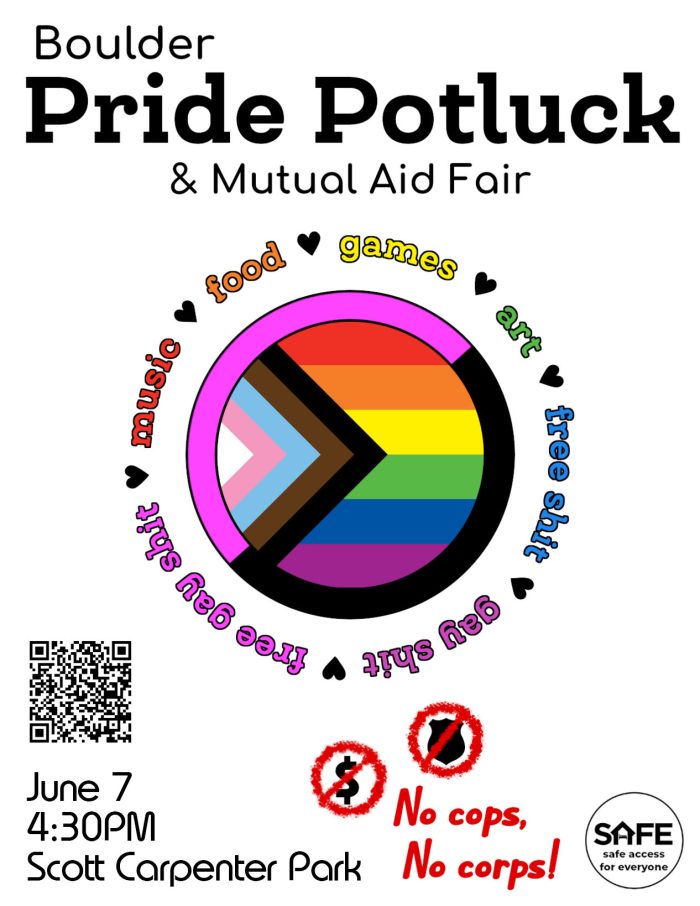 Flyer with text "Boulder Pride Potluck & Mutual Aid Fair, June 7, 4:30pm, Scott Carpenter Park." In the middle of the image is a circular progress pride flag ringed with a pink and black queer anarchist flag. Around the flags is a ring of rainbow-colored text reading "music, food, games, art, free shit, gay shit, free gay shit." The words are separated by small hearts. The bottom of the image reads "No cops, No corps!" next to no-signs faux-spray-painted over a police badge and dollar sign. Nearby is the logo for SAFE Boulder.